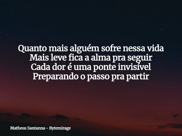 Quanto mais alguém sofre nessa vida Mais leve fica a alma pra seguir Cada dor é uma ponte invisível Preparando o passo pra partir... Frase de Matheus Santanna - Bytemirage.