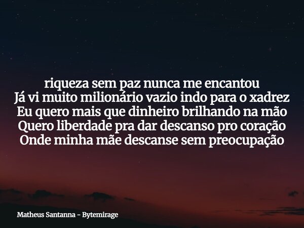 riqueza sem paz nunca me encantou Já vi muito milionário vazio indo para o xadrez Eu quero mais que dinheiro brilhando na mão Quero liberdade pra dar descanso p... Frase de Matheus Santanna - Bytemirage.