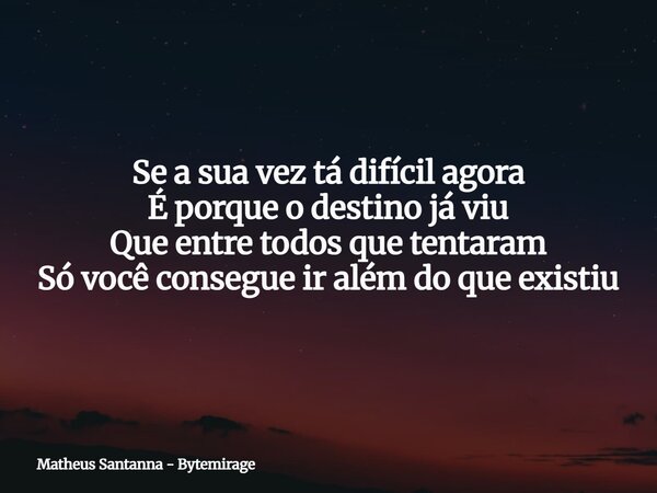 Se a sua vez tá difícil agora É porque o destino já viu Que entre todos que tentaram Só você consegue ir além do que existiu... Frase de Matheus Santanna - Bytemirage.
