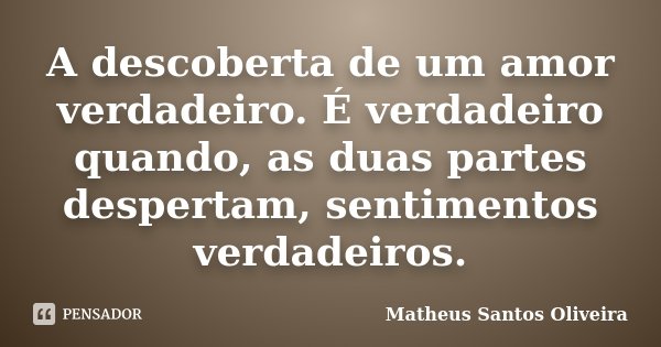 A descoberta de um amor verdadeiro. É verdadeiro quando, as duas partes despertam, sentimentos verdadeiros.... Frase de Matheus Santos Oliveira.