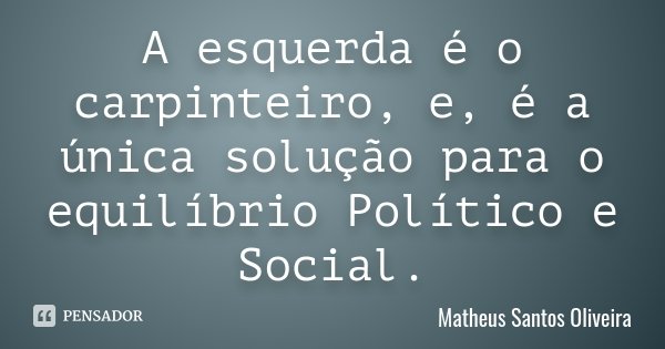 A esquerda é o carpinteiro, e, é a única solução para o equilíbrio Político e Social.... Frase de Matheus Santos Oliveira.