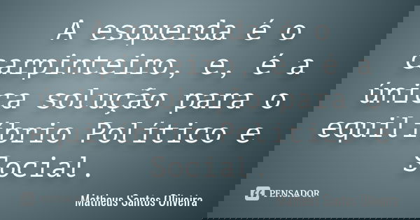 A esquerda é o carpinteiro, e, é a única solução para o equilíbrio Político e Social.... Frase de Matheus Santos Oliveira.