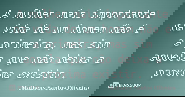 A mulher mais importante na vida de um homem não é a primeira, mas sim aquela que não deixa a proxima existir.... Frase de Matheus Santos Oliveira.