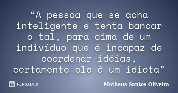“A pessoa que se acha inteligente e tenta bancar o tal, para cima de um indivíduo que é incapaz de coordenar idéias, certamente ele é um idiota”... Frase de Matheus Santos Oliveira.