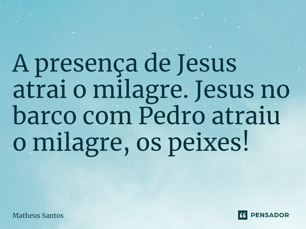 ⁠A presença de Jesus atrai o milagre. Jesus no barco com Pedro atraiu o milagre, os peixes!... Frase de Matheus Santos.