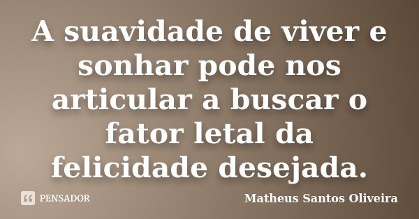A suavidade de viver e sonhar pode nos articular a buscar o fator letal da felicidade desejada.... Frase de Matheus Santos Oliveira.