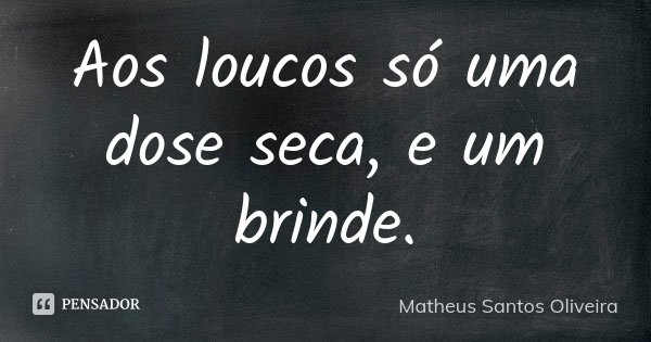 Aos loucos só uma dose seca, e um brinde.... Frase de Matheus Santos Oliveira.