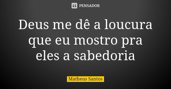 Deus me dê a loucura que eu mostro pra eles a sabedoria... Frase de Matheus santos.