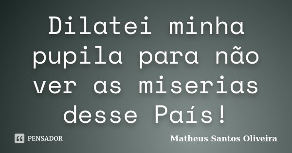 Dilatei minha pupila para não ver as miserias desse País!... Frase de Matheus Santos Oliveira.