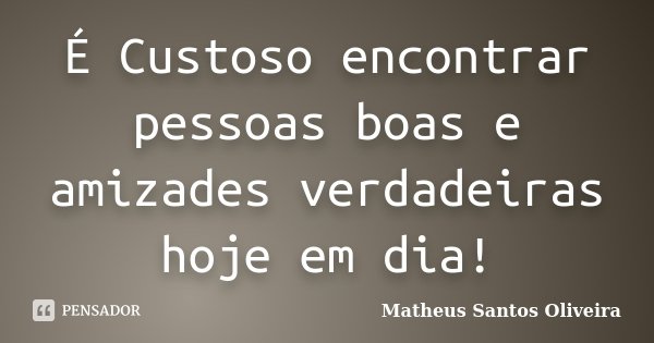 É Custoso encontrar pessoas boas e amizades verdadeiras hoje em dia!... Frase de Matheus Santos Oliveira.