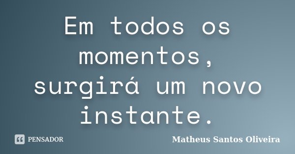 Em todos os momentos, surgirá um novo instante.... Frase de Matheus Santos Oliveira.