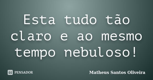 Esta tudo tão claro e ao mesmo tempo nebuloso!... Frase de Matheus Santos Oliveira.