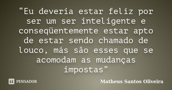 “Eu deveria estar feliz por ser um ser inteligente e conseqüentemente estar apto de estar sendo chamado de louco, más são esses que se acomodam as mudanças impo... Frase de Matheus Santos Oliveira.