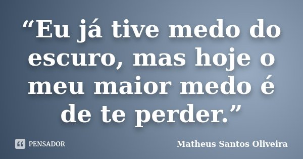 “Eu já tive medo do escuro, mas hoje o meu maior medo é de te perder.”... Frase de Matheus Santos Oliveira.