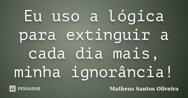 Eu uso a lógica para extinguir a cada dia mais, minha ignorância!... Frase de Matheus Santos Oliveira.