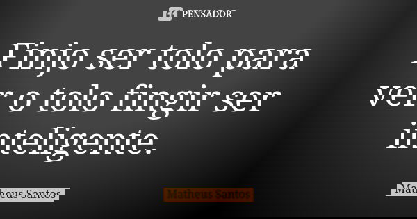 Finjo ser tolo para ver o tolo fingir ser inteligente.... Frase de Matheus Santos.