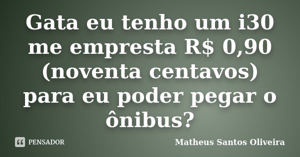 Gata eu tenho um i30 me empresta R$ 0,90 (noventa centavos) para eu poder pegar o ônibus?... Frase de Matheus Santos Oliveira.