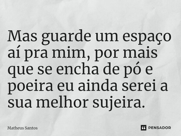 Mas guarde um espaço aí pra mim, por mais que se encha de pó e poeira eu ainda serei a sua melhor sujeira.... Frase de Matheus Santos.
