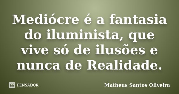 Mediócre é a fantasia do iluminista, que vive só de ilusões e nunca de Realidade.... Frase de Matheus Santos Oliveira.