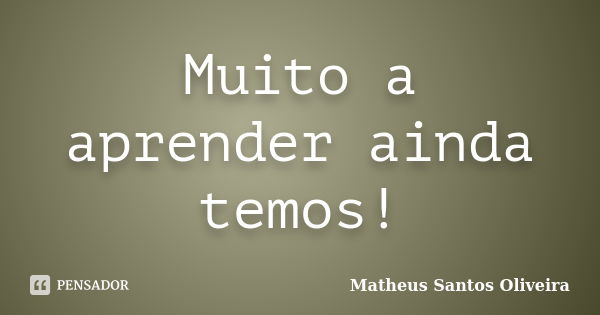 Muito a aprender ainda temos!... Frase de Matheus Santos Oliveira.