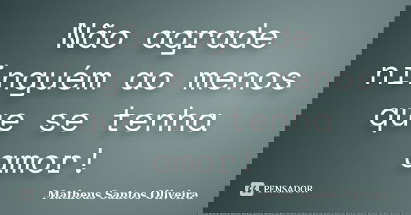 Não agrade ninguém ao menos que se tenha amor!... Frase de Matheus Santos Oliveira.