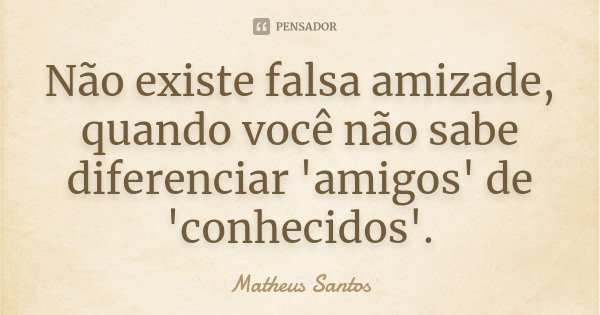 Não existe falsa amizade, quando você não sabe diferenciar 'amigos' de 'conhecidos'.... Frase de Matheus Santos.
