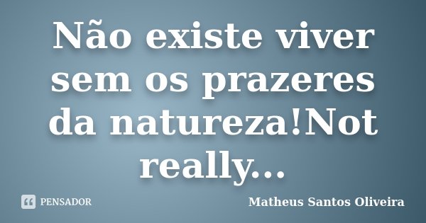 Não existe viver sem os prazeres da natureza!Not really...... Frase de Matheus Santos Oliveira.