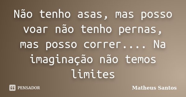 Não tenho asas, mas posso voar não tenho pernas, mas posso correr.... Na imaginação não temos limites... Frase de Matheus Santos.