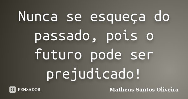 Nunca se esqueça do passado, pois o futuro pode ser prejudicado!... Frase de Matheus Santos Oliveira.