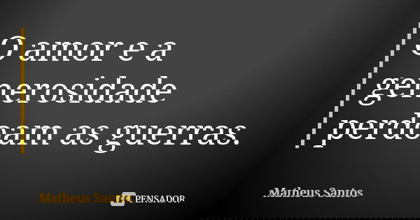 O amor e a generosidade perdoam as guerras.... Frase de Matheus Santos.