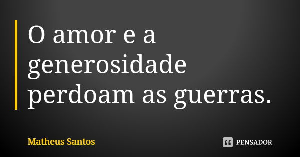 O amor e a generosidade perdoam as guerras.... Frase de Matheus Santos.