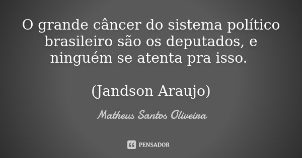 O grande câncer do sistema político brasileiro são os deputados, e ninguém se atenta pra isso. (Jandson Araujo)... Frase de Matheus Santos Oliveira.