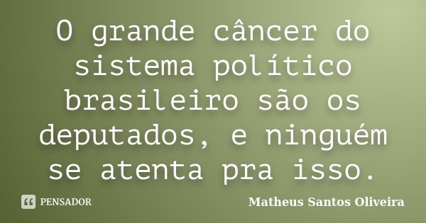 O grande câncer do sistema político brasileiro são os deputados, e ninguém se atenta pra isso.... Frase de Matheus Santos Oliveira.