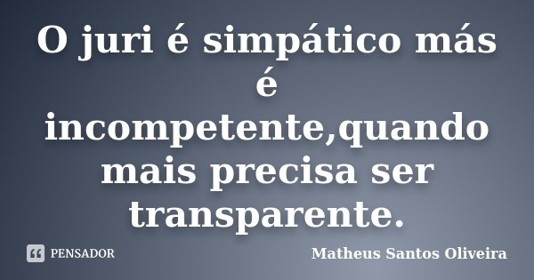 O juri é simpático más é incompetente,quando mais precisa ser transparente.... Frase de Matheus Santos Oliveira.