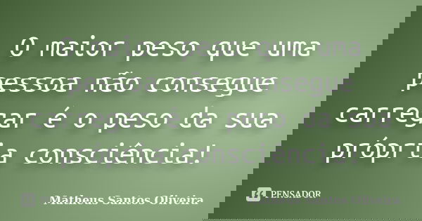 O maior peso que uma pessoa não consegue carregar é o peso da sua própria consciência!... Frase de Matheus Santos Oliveira.