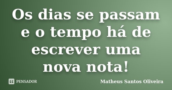 Os dias se passam e o tempo há de escrever uma nova nota!... Frase de Matheus Santos Oliveira.