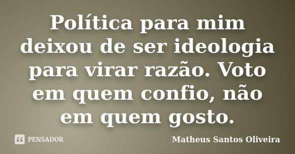 Política para mim deixou de ser ideologia para virar razão. Voto em quem confio, não em quem gosto.... Frase de Matheus Santos Oliveira.