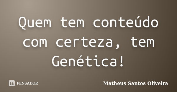 Quem tem conteúdo com certeza, tem Genética!... Frase de Matheus Santos Oliveira.