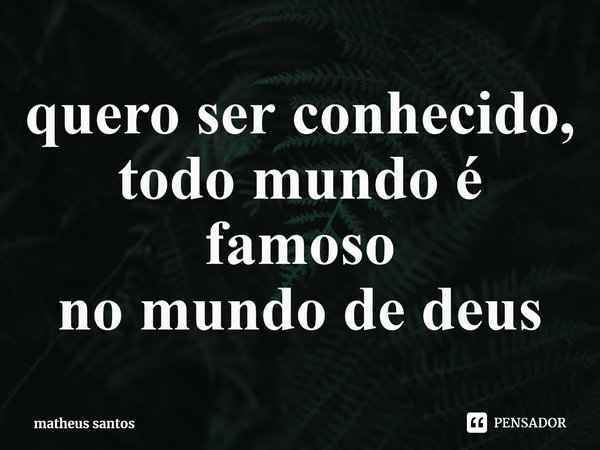 ⁠quero ser conhecido, todo mundo é famoso
no mundo de deus... Frase de matheus santos.