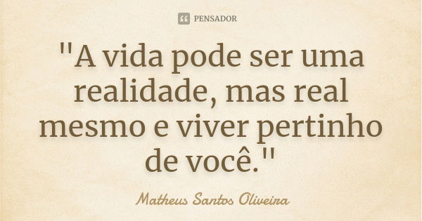 "A vida pode ser uma realidade, mas real mesmo e viver pertinho de você."... Frase de Matheus Santos Oliveira.