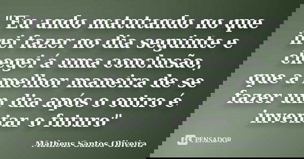 "Eu ando matutando no que irei fazer no dia seguinte e chegei á uma conclusão, que a melhor maneira de se fazer um dia após o outro é inventar o futuro&quo... Frase de Matheus Santos Oliveira.