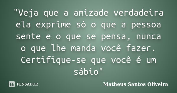 "Veja que a amizade verdadeira ela exprime só o que a pessoa sente e o que se pensa, nunca o que lhe manda você fazer. Certifique-se que você é um sábio&qu... Frase de Matheus Santos Oliveira.