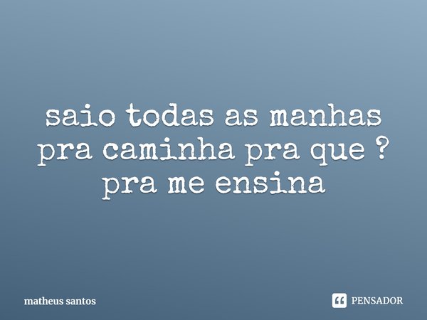 ⁠Saio todas as manhãs pra caminhar pra quê? Pra me ensinar.... Frase de matheus santos.