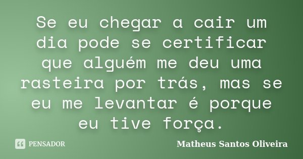 Se eu chegar a cair um dia pode se certificar que alguém me deu uma rasteira por trás, mas se eu me levantar é porque eu tive força.... Frase de Matheus Santos Oliveira.
