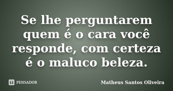 Se lhe perguntarem quem é o cara você responde, com certeza é o maluco beleza.... Frase de Matheus Santos Oliveira.