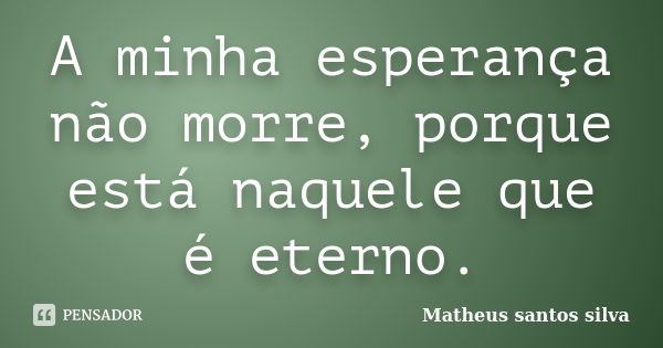 A minha esperança não morre, porque está naquele que é eterno.... Frase de Matheus santos silva.