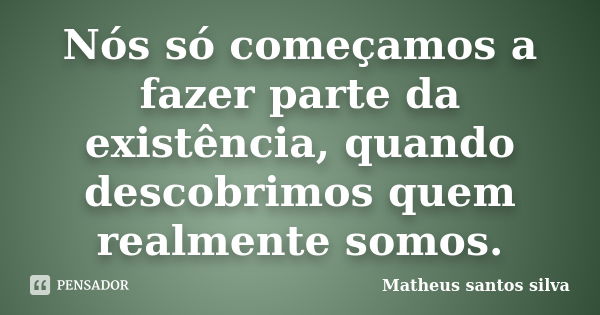 Nós só começamos a fazer parte da existência, quando descobrimos quem realmente somos.... Frase de Matheus santos silva.