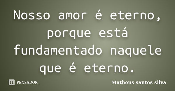 Nosso amor é eterno, porque está fundamentado naquele que é eterno.... Frase de Matheus santos silva.