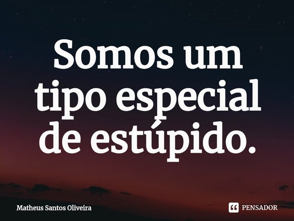 ⁠Somos um tipo especial de estúpido.... Frase de Matheus Santos Oliveira.