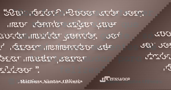“Sou feio? Posso ate ser, mas tenho algo que assusta muita gente, só eu sei fazer momentos de tristeza mudar para felizes”.... Frase de Matheus Santos Oliveira.